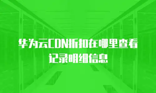华为云CDN折扣在哪里查看记录明细信息