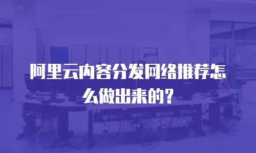 阿里云内容分发网络推荐怎么做出来的？