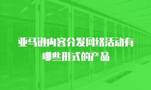 亚马逊内容分发网络活动有哪些形式的产品