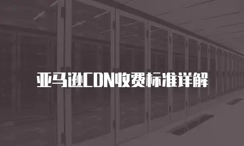 亚马逊CDN收费标准详解
