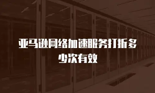 亚马逊网络加速服务打折多少次有效