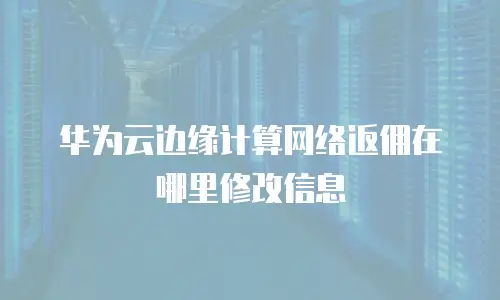 华为云边缘计算网络返佣在哪里修改信息