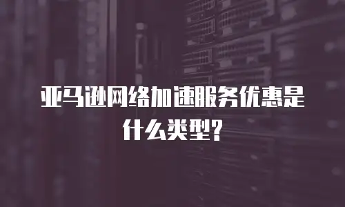 亚马逊网络加速服务优惠是什么类型?