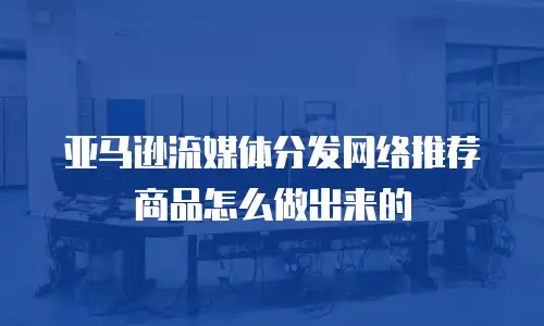亚马逊流媒体分发网络推荐商品怎么做出来的