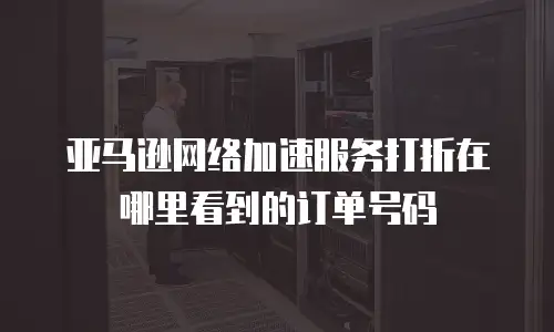 亚马逊网络加速服务打折在哪里看到的订单号码