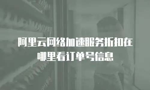 阿里云网络加速服务折扣在哪里看订单号信息