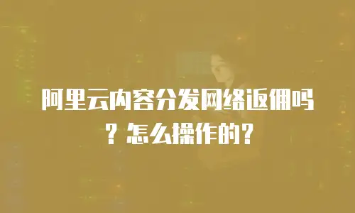 阿里云内容分发网络返佣吗？怎么操作的？