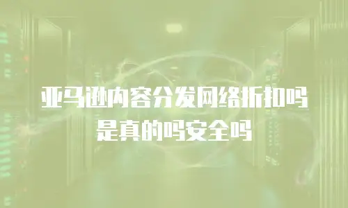 亚马逊内容分发网络折扣吗是真的吗安全吗