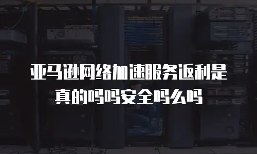 亚马逊网络加速服务返利是真的吗吗安全吗么吗