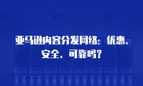 亚马逊内容分发网络：优惠、安全、可靠吗？