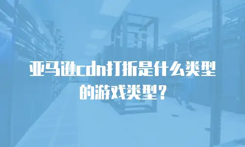 亚马逊cdn打折是什么类型的游戏类型？