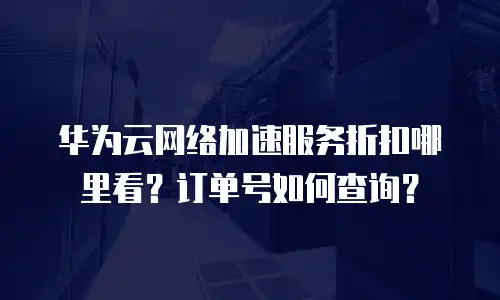 华为云网络加速服务折扣哪里看？订单号如何查询？