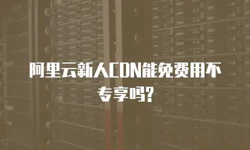 阿里云新人CDN能免费用不专享吗?
