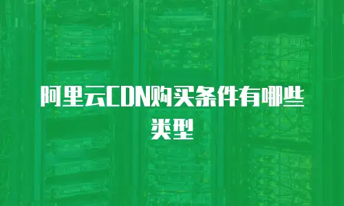 阿里云CDN购买条件有哪些类型
