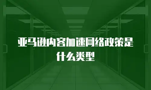 亚马逊内容加速网络政策是什么类型