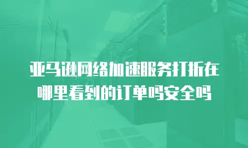 亚马逊网络加速服务打折在哪里看到的订单吗安全吗