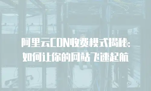 阿里云CDN收费模式揭秘：如何让你的网站飞速起航