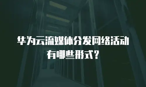 华为云流媒体分发网络活动有哪些形式？