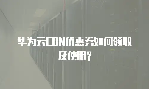 华为云CDN优惠券如何领取及使用?