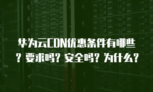 华为云CDN优惠条件有哪些？要求吗？安全吗？为什么？