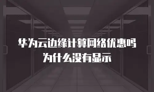 华为云边缘计算网络优惠吗为什么没有显示