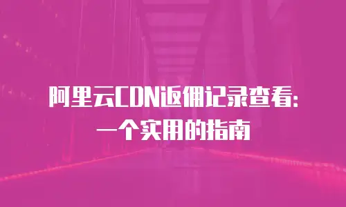 阿里云CDN返佣记录查看：一个实用的指南