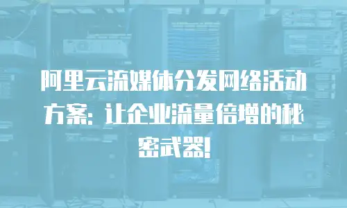 阿里云流媒体分发网络活动方案: 让企业流量倍增的秘密武器!