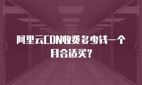 阿里云CDN收费多少钱一个月合适买？