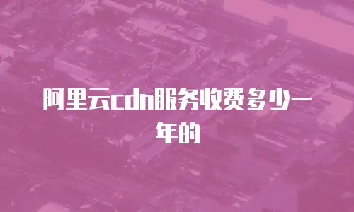 阿里云cdn服务收费多少一年的