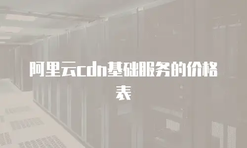 阿里云cdn基础服务的价格表