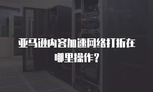 亚马逊内容加速网络打折在哪里操作？