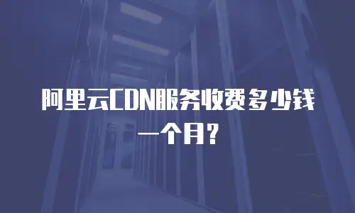阿里云CDN服务收费多少钱一个月？
