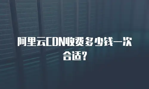 阿里云CDN收费多少钱一次合适？