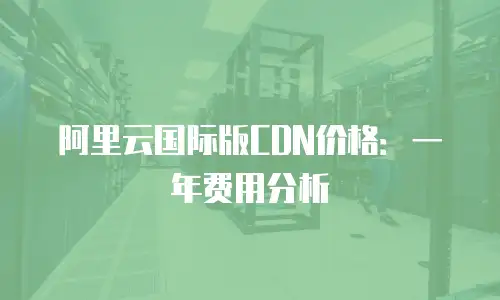 阿里云国际版CDN价格：一年费用分析