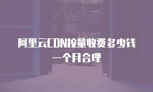 阿里云CDN按量收费多少钱一个月合理