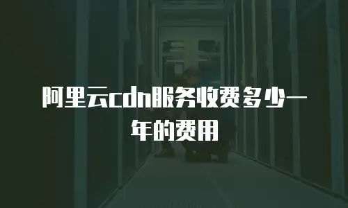阿里云cdn服务收费多少一年的费用
