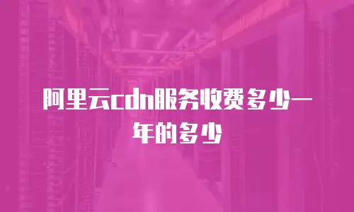 阿里云cdn服务收费多少一年的多少