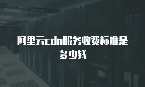 阿里云cdn服务收费标准是多少钱