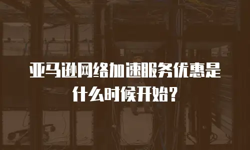 亚马逊网络加速服务优惠是什么时候开始？