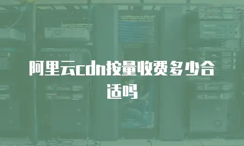 阿里云cdn按量收费多少合适吗