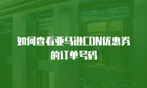 如何查看亚马逊CDN优惠券的订单号码
