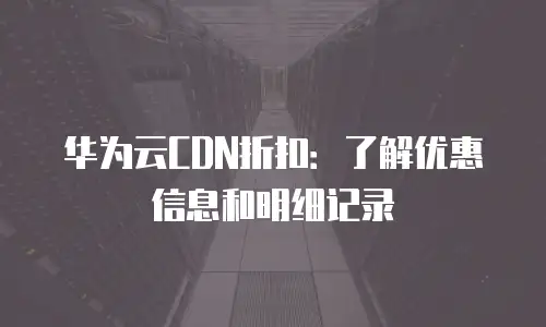 华为云CDN折扣：了解优惠信息和明细记录