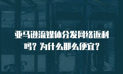 亚马逊流媒体分发网络返利吗？为什么那么便宜？