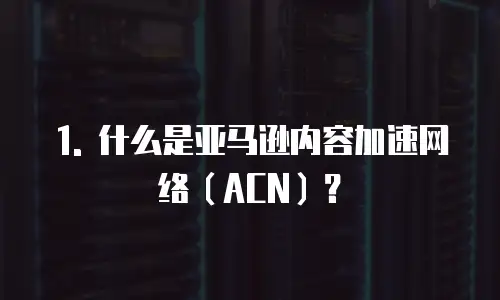 1. 什么是亚马逊内容加速网络（ACN）？