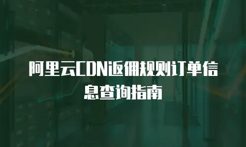 阿里云CDN返佣规则订单信息查询指南