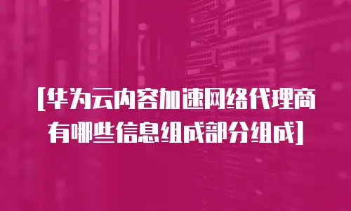 [华为云内容加速网络代理商有哪些信息组成部分组成]