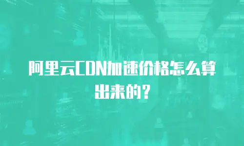阿里云CDN加速价格怎么算出来的？