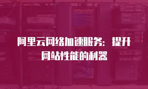 阿里云网络加速服务：提升网站性能的利器