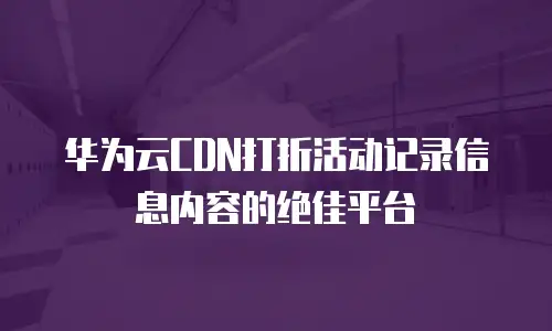 华为云CDN打折活动记录信息内容的绝佳平台