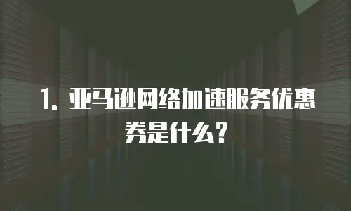 1. 亚马逊网络加速服务优惠券是什么？